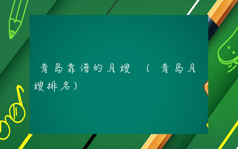 青岛靠谱的月嫂 (青岛月嫂排名)